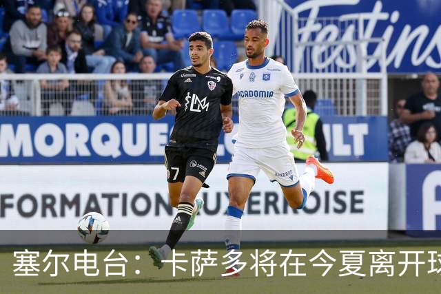 塞尔电台：卡萨多将在今夏离开球队 利雅得新月是具吸引力的选择
